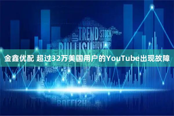 金鑫优配 超过32万美国用户的YouTube出现故障