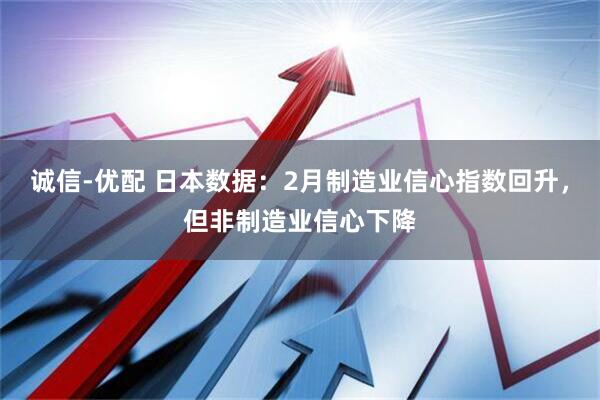 诚信-优配 日本数据：2月制造业信心指数回升，但非制造业信心下降