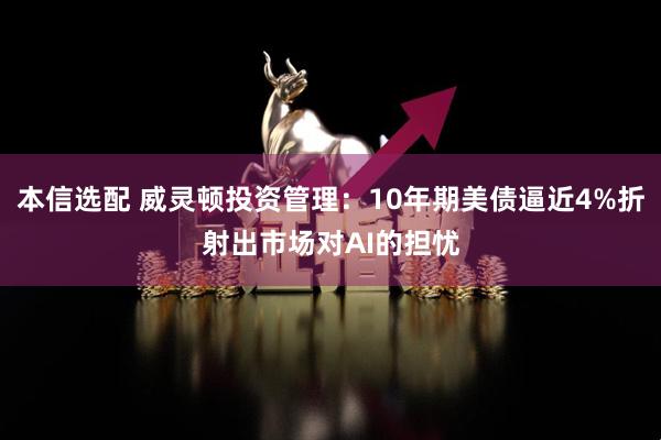 本信选配 威灵顿投资管理：10年期美债逼近4%折射出市场对AI的担忧