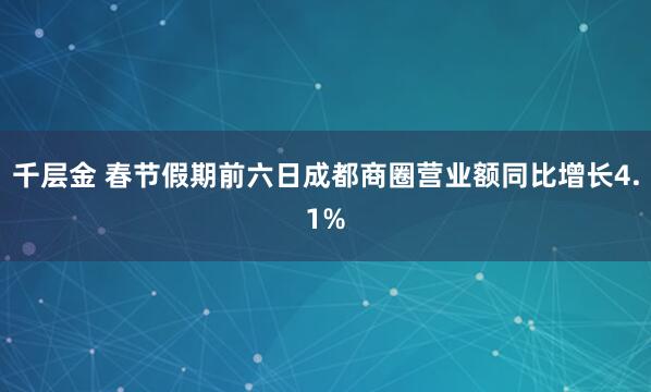 千层金 春节假期前六日成都商圈营业额同比增长4.1%
