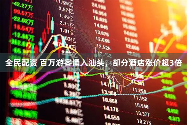 全民配资 百万游客涌入汕头，部分酒店涨价超3倍