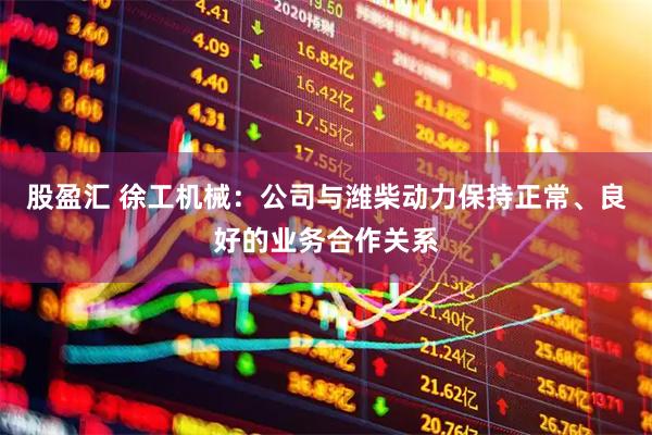 股盈汇 徐工机械：公司与潍柴动力保持正常、良好的业务合作关系