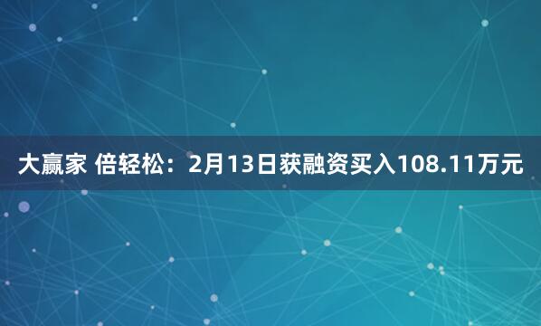 大赢家 倍轻松：2月13日获融资买入108.11万元
