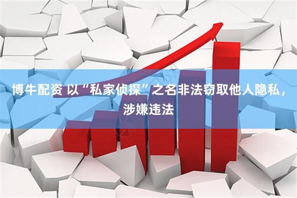 博牛配资 以“私家侦探”之名非法窃取他人隐私，涉嫌违法