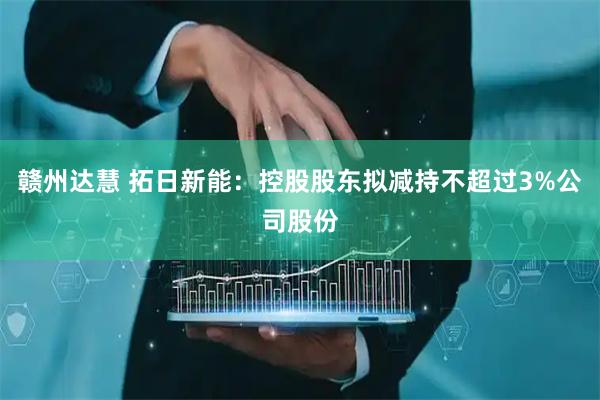 赣州达慧 拓日新能：控股股东拟减持不超过3%公司股份