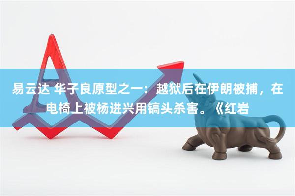 易云达 华子良原型之一：越狱后在伊朗被捕，在电椅上被杨进兴用镐头杀害。《红岩
