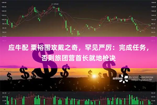 应牛配 粟裕围攻戴之奇，罕见严厉：完成任务，否则旅团营首长就地枪决