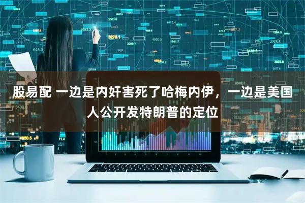 股易配 一边是内奸害死了哈梅内伊，一边是美国人公开发特朗普的定位