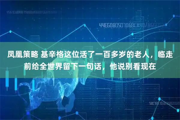 凤凰策略 基辛格这位活了一百多岁的老人，临走前给全世界留下一句话，他说别看现在