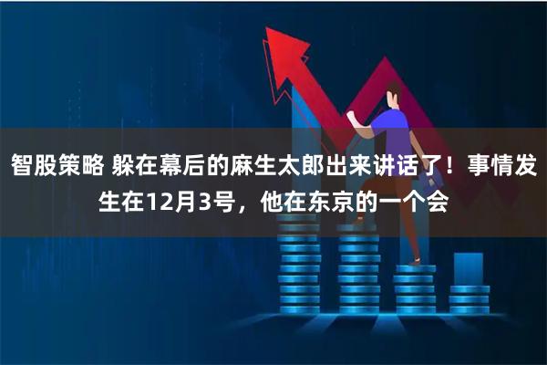 智股策略 躲在幕后的麻生太郎出来讲话了！事情发生在12月3号，他在东京的一个会