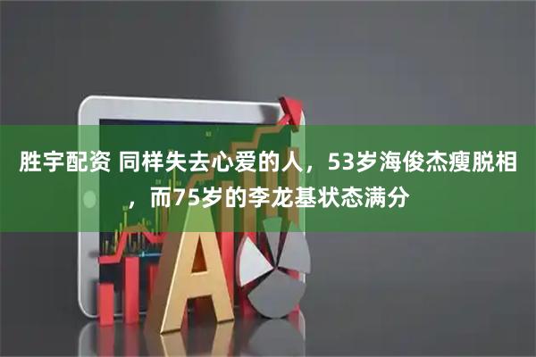 胜宇配资 同样失去心爱的人，53岁海俊杰瘦脱相，而75岁的李龙基状态满分