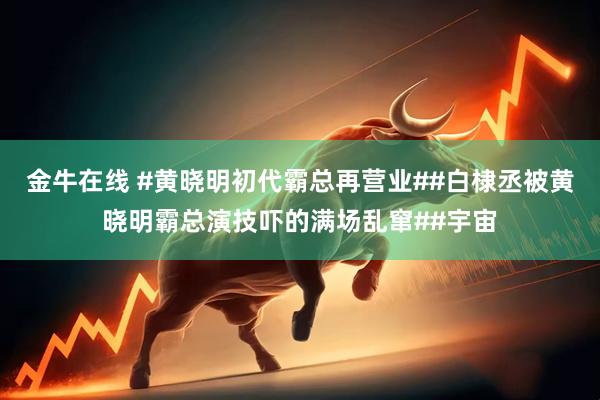 金牛在线 #黄晓明初代霸总再营业##白棣丞被黄晓明霸总演技吓的满场乱窜##宇宙