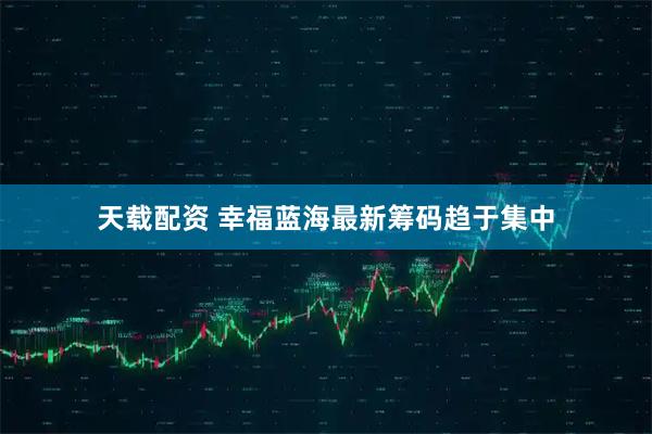天载配资 幸福蓝海最新筹码趋于集中