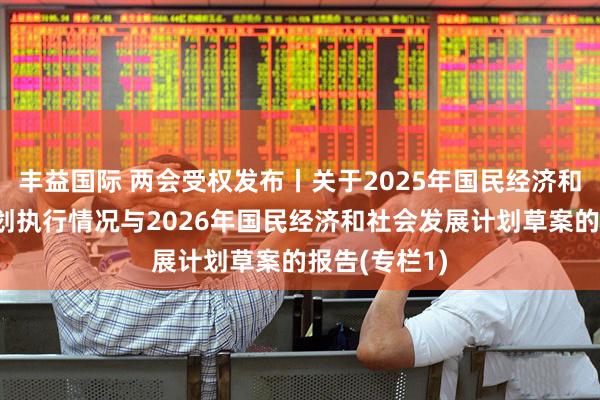 丰益国际 两会受权发布丨关于2025年国民经济和社会发展计划执行情况与2026年国民经济和社会发展计划草案的报告(专栏1)