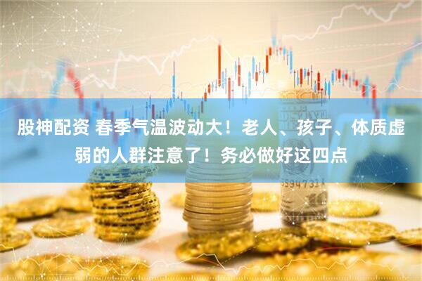 股神配资 春季气温波动大！老人、孩子、体质虚弱的人群注意了！务必做好这四点