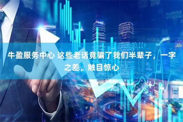 牛盈服务中心 这些老话竟骗了我们半辈子，一字之差，触目惊心