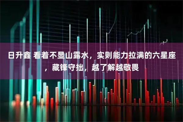 日升鑫 看着不显山露水，实则能力拉满的六星座，藏锋守拙，越了解越敬畏