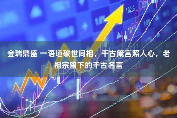 金瑞鼎盛 一语道破世间相，千古箴言照人心，老祖宗留下的千古名言