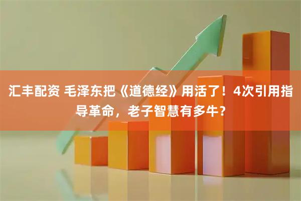 汇丰配资 毛泽东把《道德经》用活了！4次引用指导革命，老子智慧有多牛？