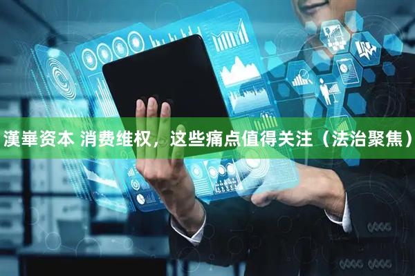 漢崋资本 消费维权，这些痛点值得关注（法治聚焦）