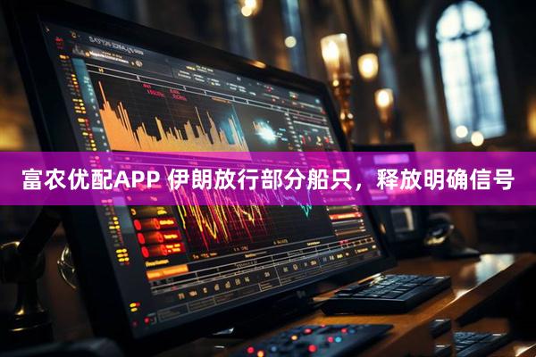 富农优配APP 伊朗放行部分船只，释放明确信号