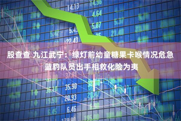 股查查 九江武宁：绿灯前幼童糖果卡喉情况危急 蓝豹队员出手相救化险为夷
