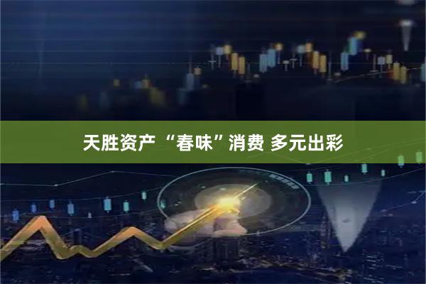 天胜资产 “春味”消费 多元出彩
