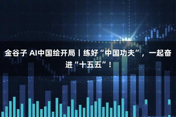金谷子 AI中国绘开局丨练好“中国功夫”，一起奋进“十五五”！
