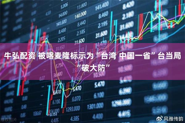 牛弘配资 被喀麦隆标示为“台湾 中国一省”台当局“破大防”