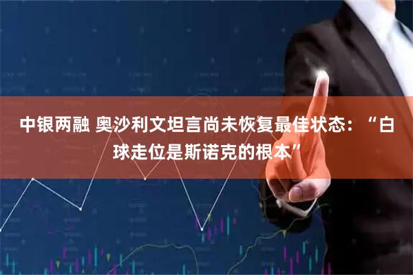 中银两融 奥沙利文坦言尚未恢复最佳状态：“白球走位是斯诺克的根本”