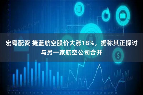 宏粤配资 捷蓝航空股价大涨18%，据称其正探讨与另一家航空公司合并