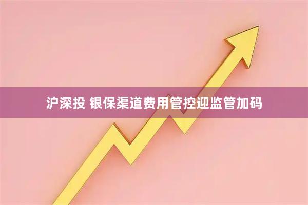 沪深投 银保渠道费用管控迎监管加码