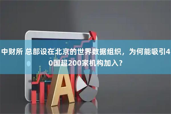 中财所 总部设在北京的世界数据组织，为何能吸引40国超200家机构加入？
