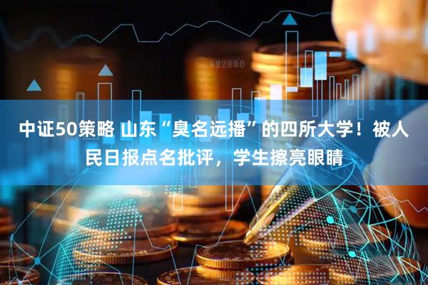 中证50策略 山东“臭名远播”的四所大学！被人民日报点名批评，学生擦亮眼睛