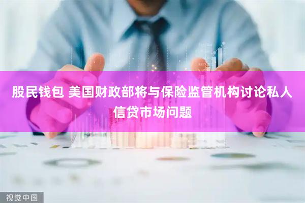 股民钱包 美国财政部将与保险监管机构讨论私人信贷市场问题