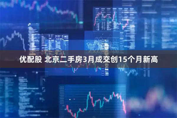优配股 北京二手房3月成交创15个月新高