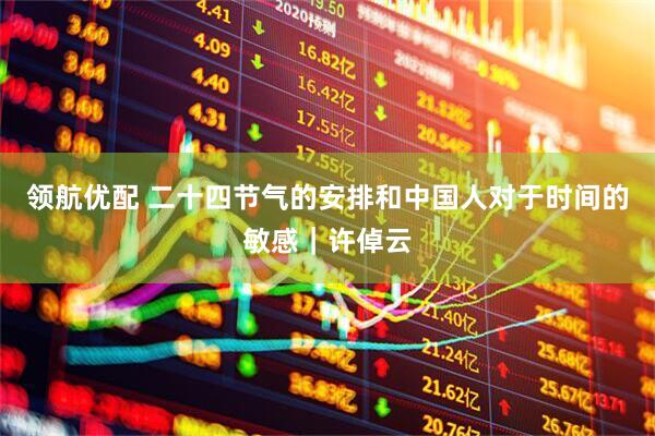 领航优配 二十四节气的安排和中国人对于时间的敏感｜许倬云