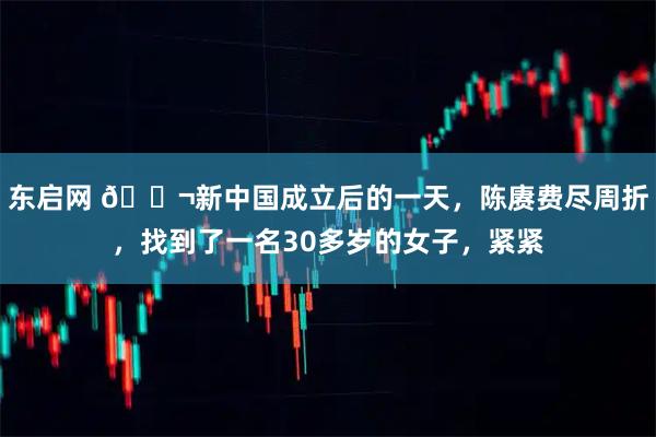 东启网 🌬新中国成立后的一天，陈赓费尽周折，找到了一名30多岁的女子，紧紧