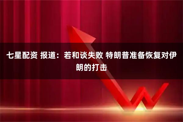 七星配资 报道：若和谈失败 特朗普准备恢复对伊朗的打击