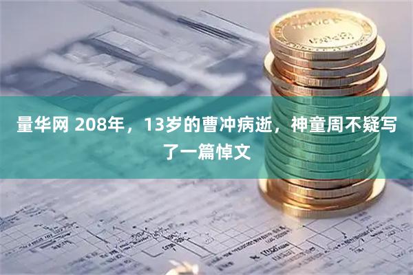 量华网 208年，13岁的曹冲病逝，神童周不疑写了一篇悼文