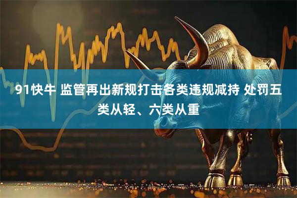 91快牛 监管再出新规打击各类违规减持 处罚五类从轻、六类从重