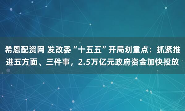 希恩配资网 发改委“十五五”开局划重点：抓紧推进五方面、三件事，2.5万亿元政府资金加快投放