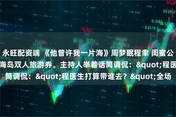 永旺配资端 《他曾许我一片海》周梦眠程聿 闺蜜公司年会上，程聿抽中了海岛双人旅游券。主持人举着话筒调侃："程医生打算带谁去？"全场