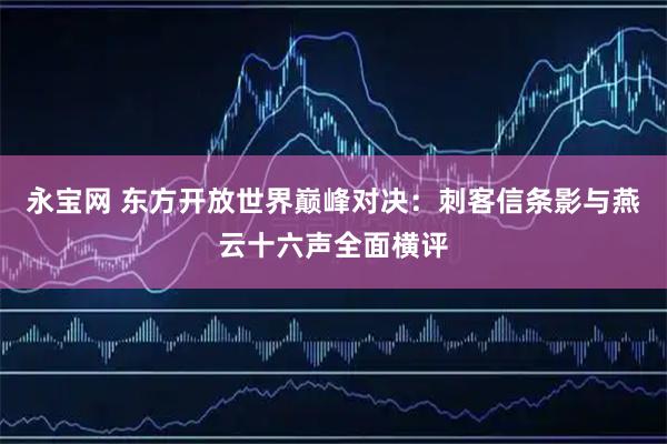 永宝网 东方开放世界巅峰对决：刺客信条影与燕云十六声全面横评