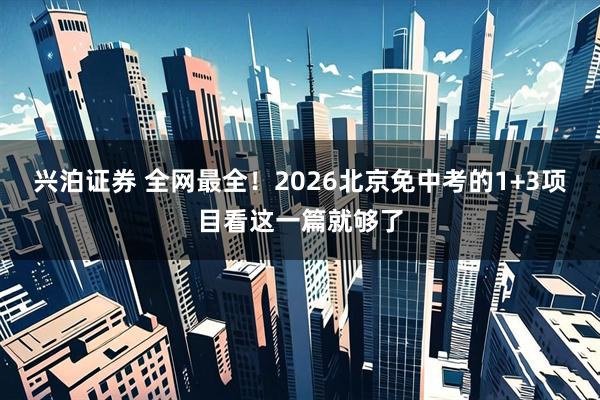 兴泊证券 全网最全！2026北京免中考的1+3项目看这一篇就够了