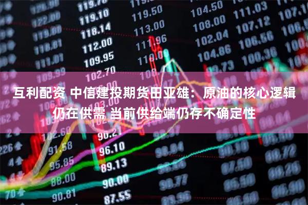 互利配资 中信建投期货田亚雄：原油的核心逻辑仍在供需 当前供给端仍存不确定性