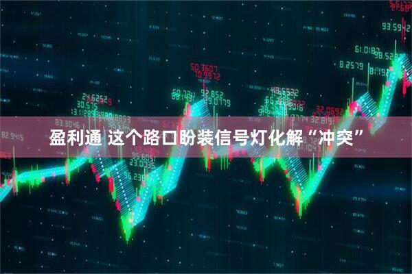 盈利通 这个路口盼装信号灯化解“冲突”