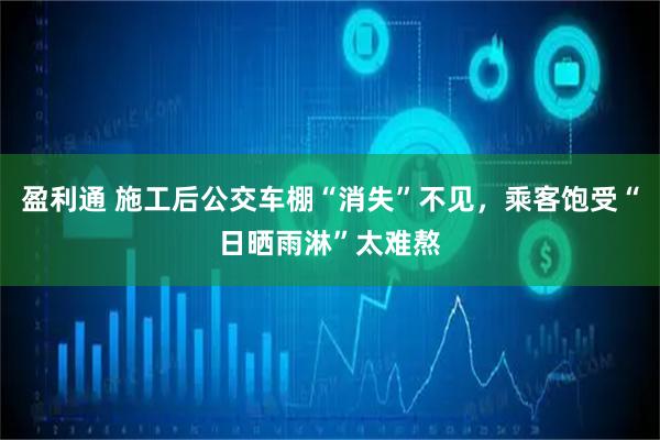 盈利通 施工后公交车棚“消失”不见，乘客饱受“日晒雨淋”太难熬