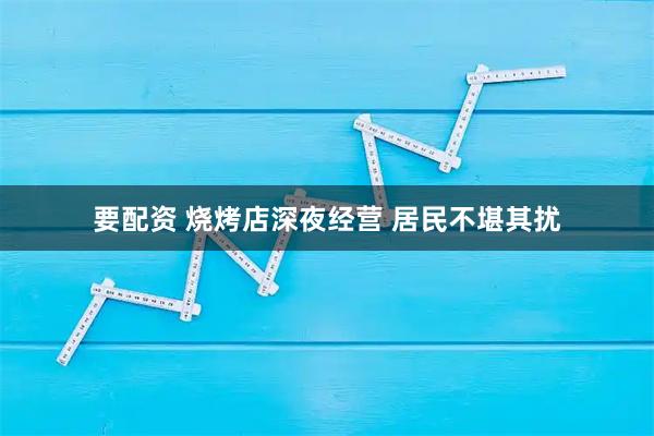 要配资 烧烤店深夜经营 居民不堪其扰