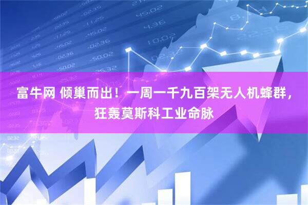 富牛网 倾巢而出!一周一千九百架无人机蜂群,狂轰莫斯科工业命脉